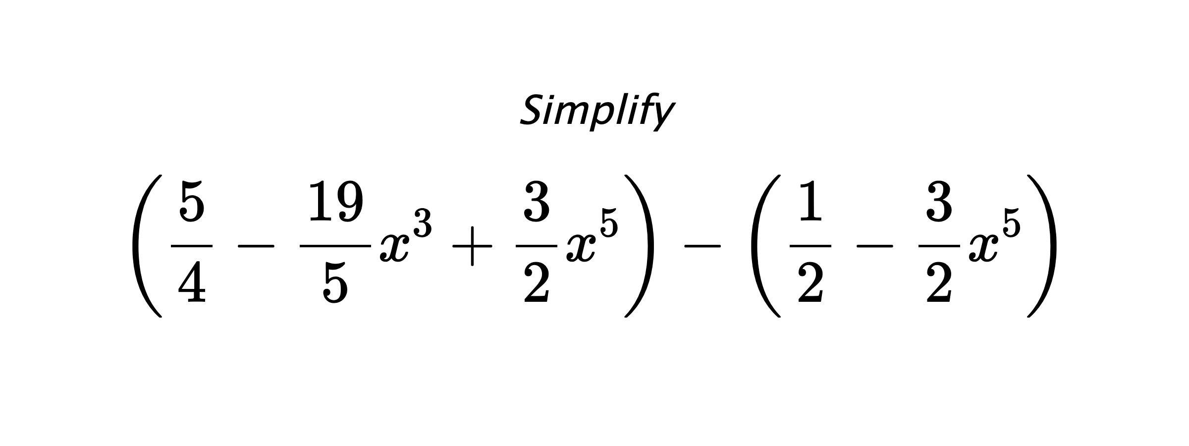 Simplify $$ \left(\frac{5}{4}-\frac{19}{5}x^3+\frac{3}{2}x^5\right) - \left(\frac{1}{2}-\frac{3}{2}x^5\right) $$