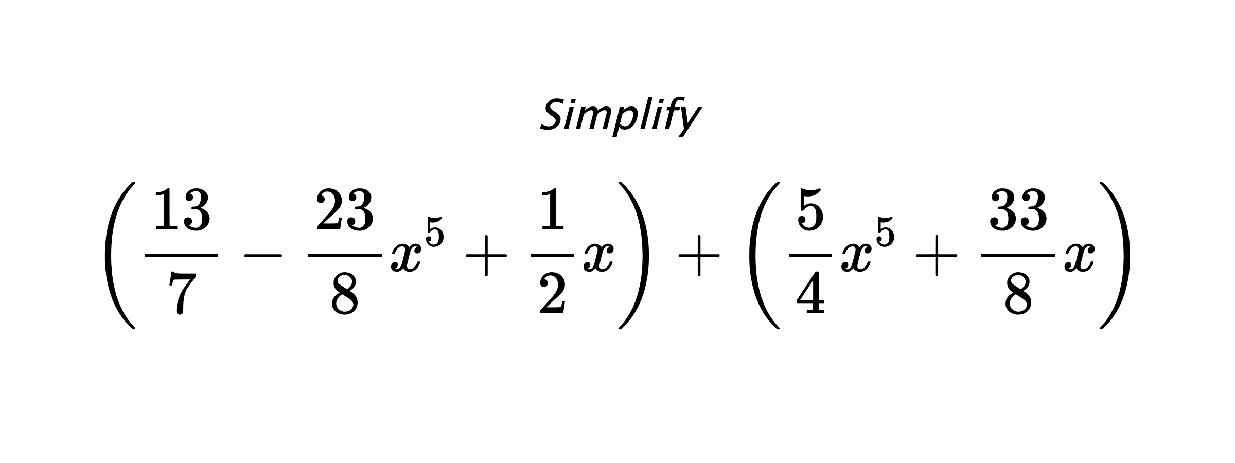 Simplify $$ \left(\frac{13}{7}-\frac{23}{8}x^5+\frac{1}{2}x\right) + \left(\frac{5}{4}x^5+\frac{33}{8}x\right) $$
