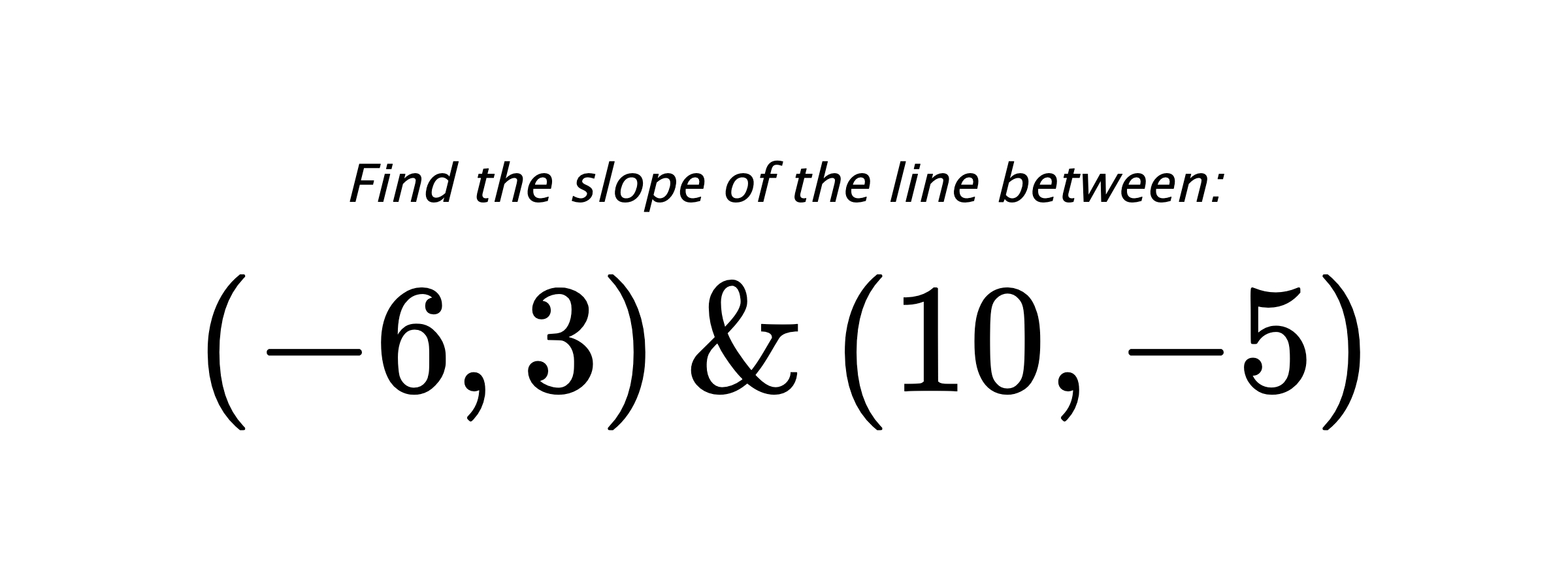 Find the slope of the line between: $ (-6,3) \hspace{0.5cm} \text{&} \hspace{0.5cm} (10,-5) $