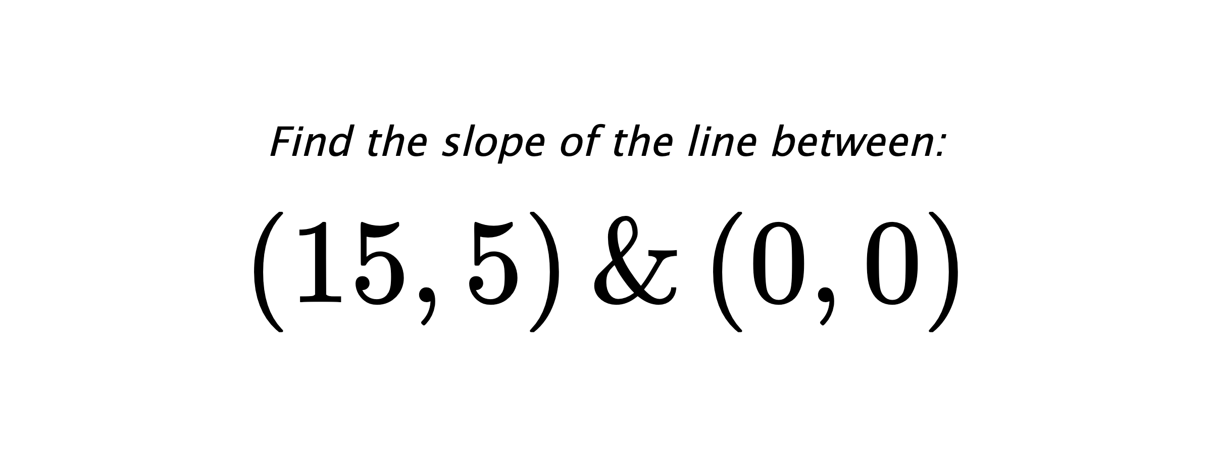 Find the slope of the line between: $ (15,5) \hspace{0.5cm} \text{&} \hspace{0.5cm} (0,0) $