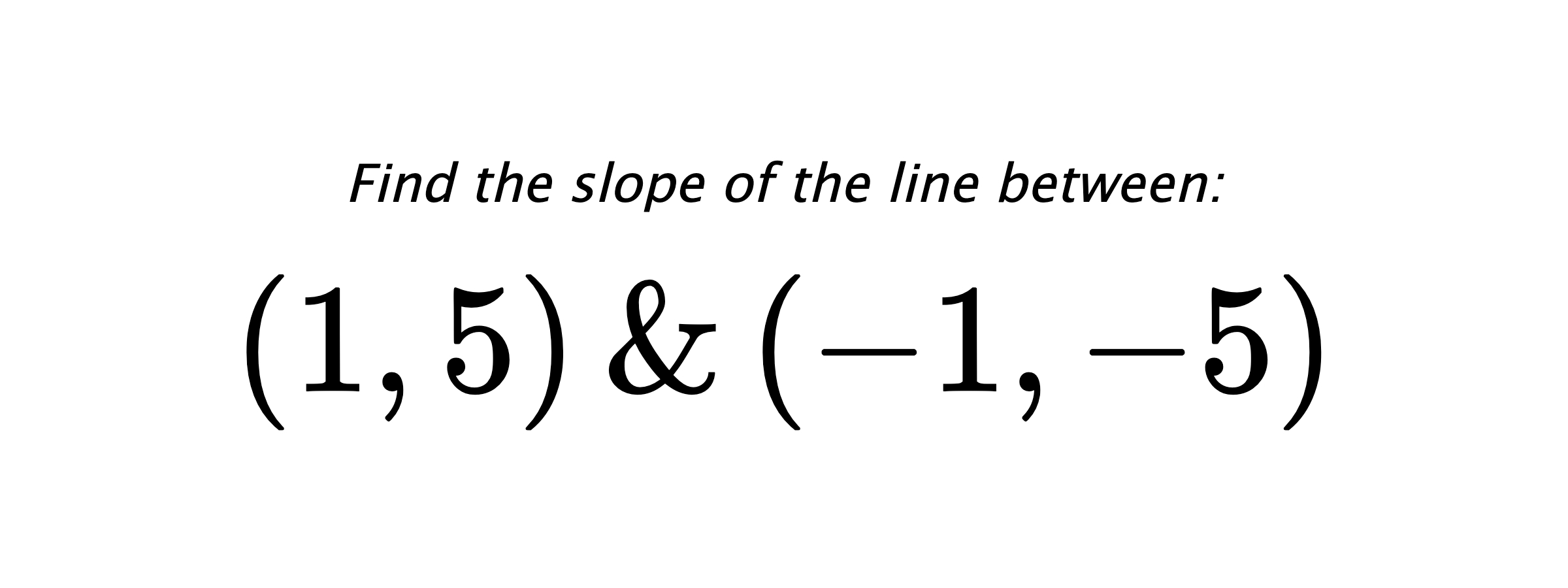 Find the slope of the line between: $ (1,5) \hspace{0.5cm} \text{&} \hspace{0.5cm} (-1,-5) $