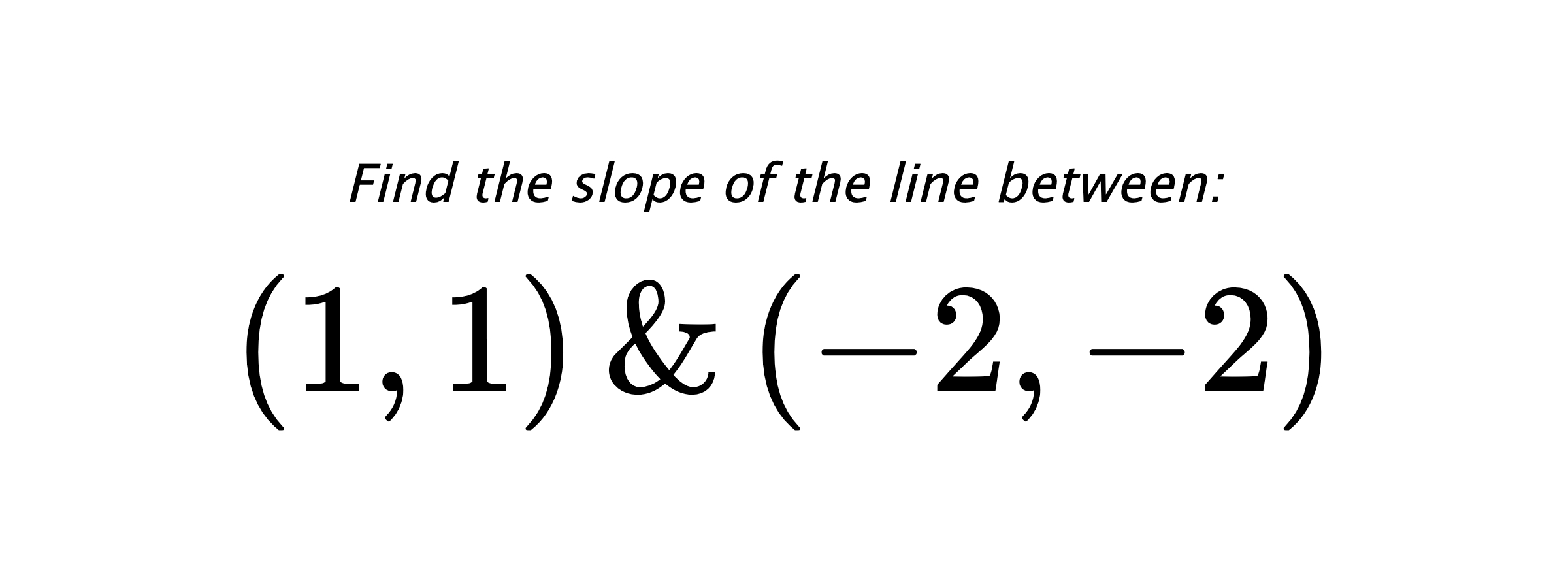 Find the slope of the line between: $ (1,1) \hspace{0.5cm} \text{&} \hspace{0.5cm} (-2,-2) $