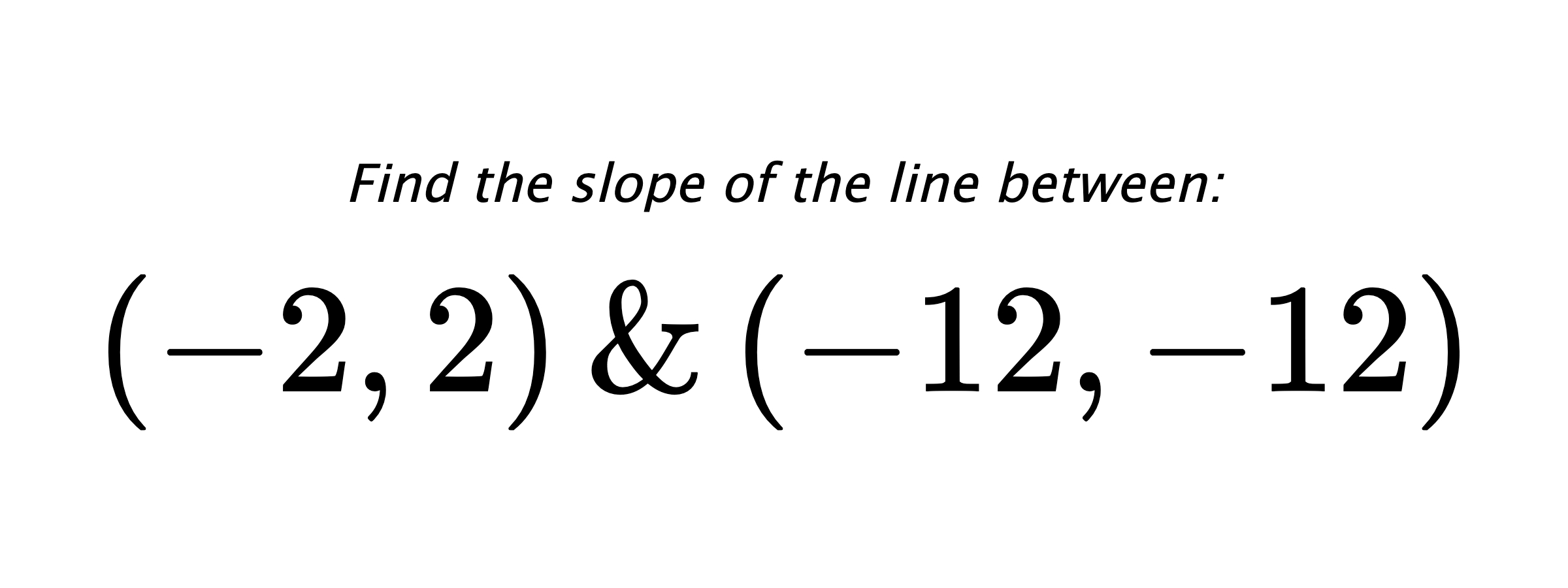 Find the slope of the line between: $ (-2,2) \hspace{0.5cm} \text{&} \hspace{0.5cm} (-12,-12) $