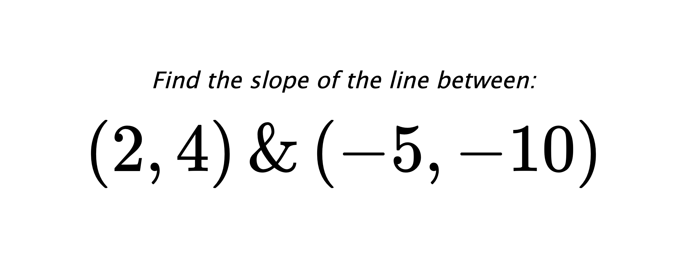 Find the slope of the line between: $ (2,4) \hspace{0.5cm} \text{&} \hspace{0.5cm} (-5,-10) $