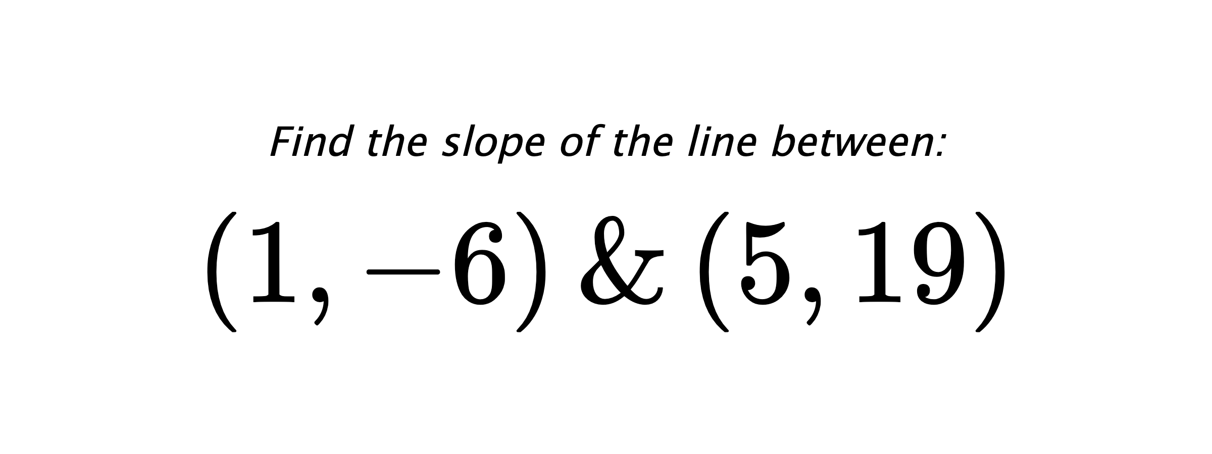 Find the slope of the line between: $ (1,-6) \hspace{0.5cm} \text{&} \hspace{0.5cm} (5,19) $