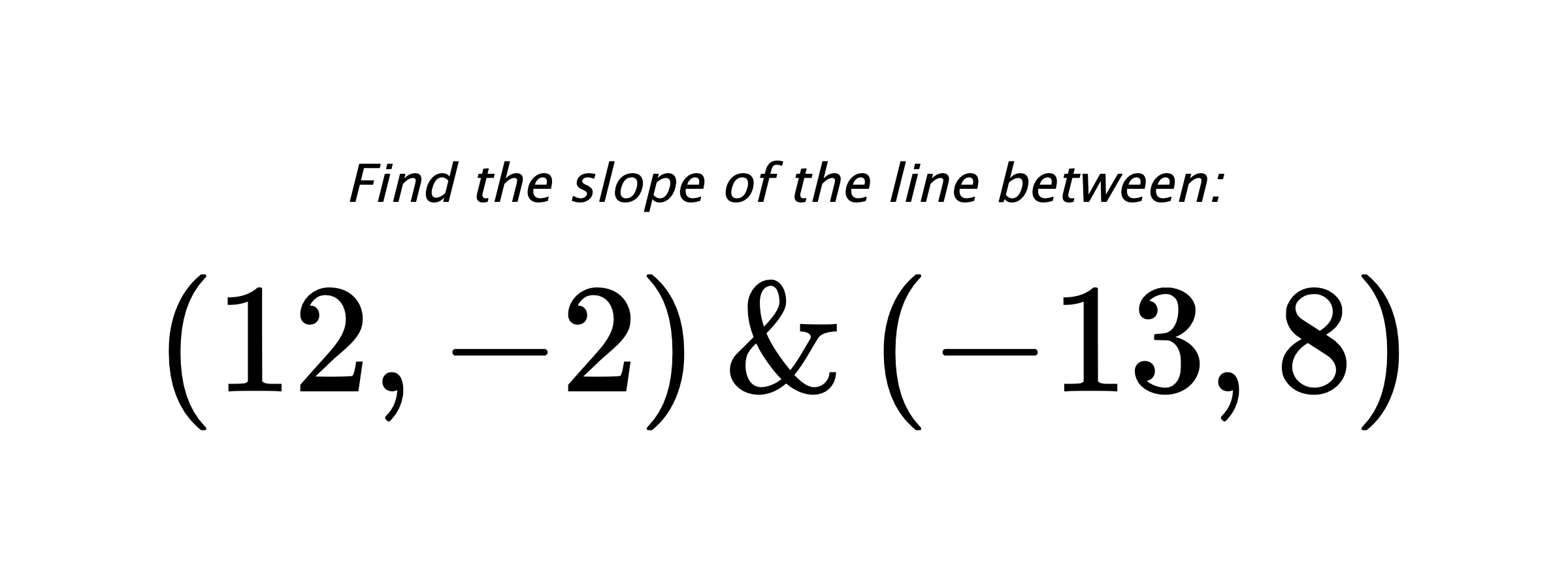 Find the slope of the line between: $ (12,-2) \hspace{0.5cm} \text{&} \hspace{0.5cm} (-13,8) $