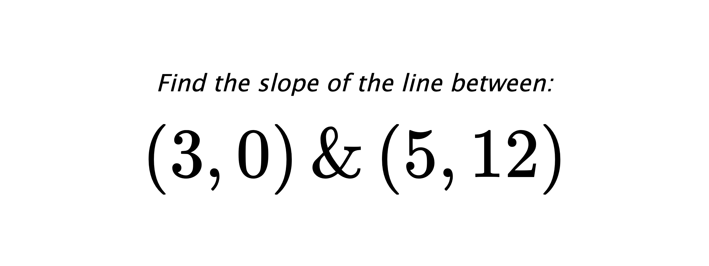 Find the slope of the line between: $ (3,0) \hspace{0.5cm} \text{&} \hspace{0.5cm} (5,12) $