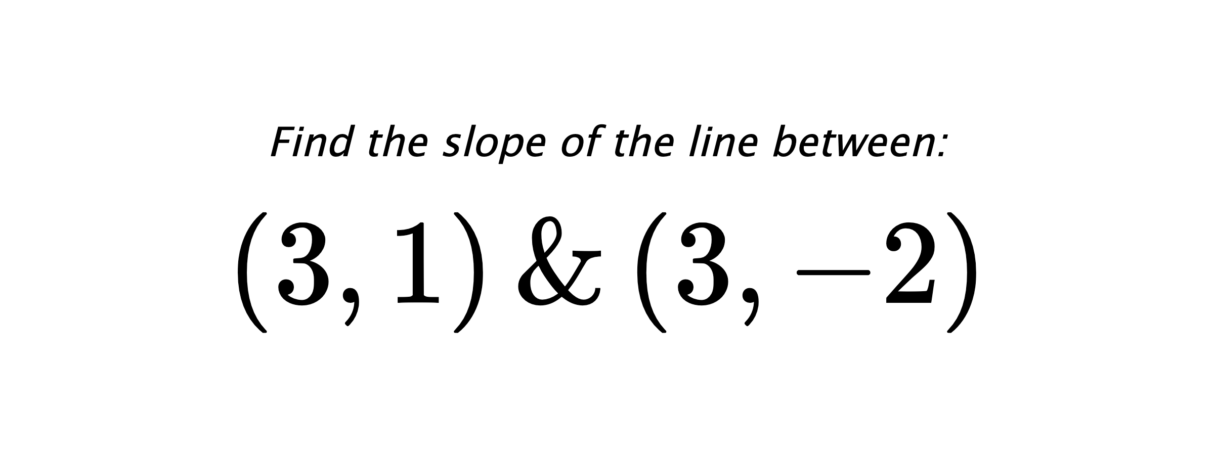 Find the slope of the line between: $ (3,1) \hspace{0.5cm} \text{&} \hspace{0.5cm} (3,-2) $