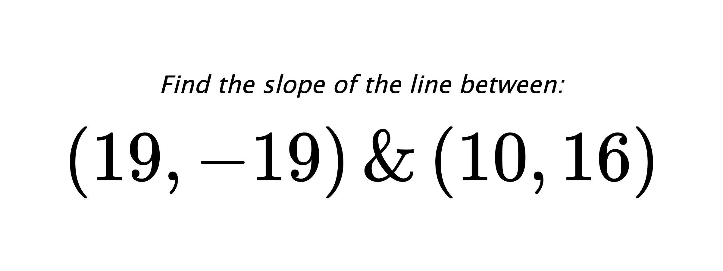 Find the slope of the line between: $ (19,-19) \hspace{0.5cm} \text{&} \hspace{0.5cm} (10,16) $