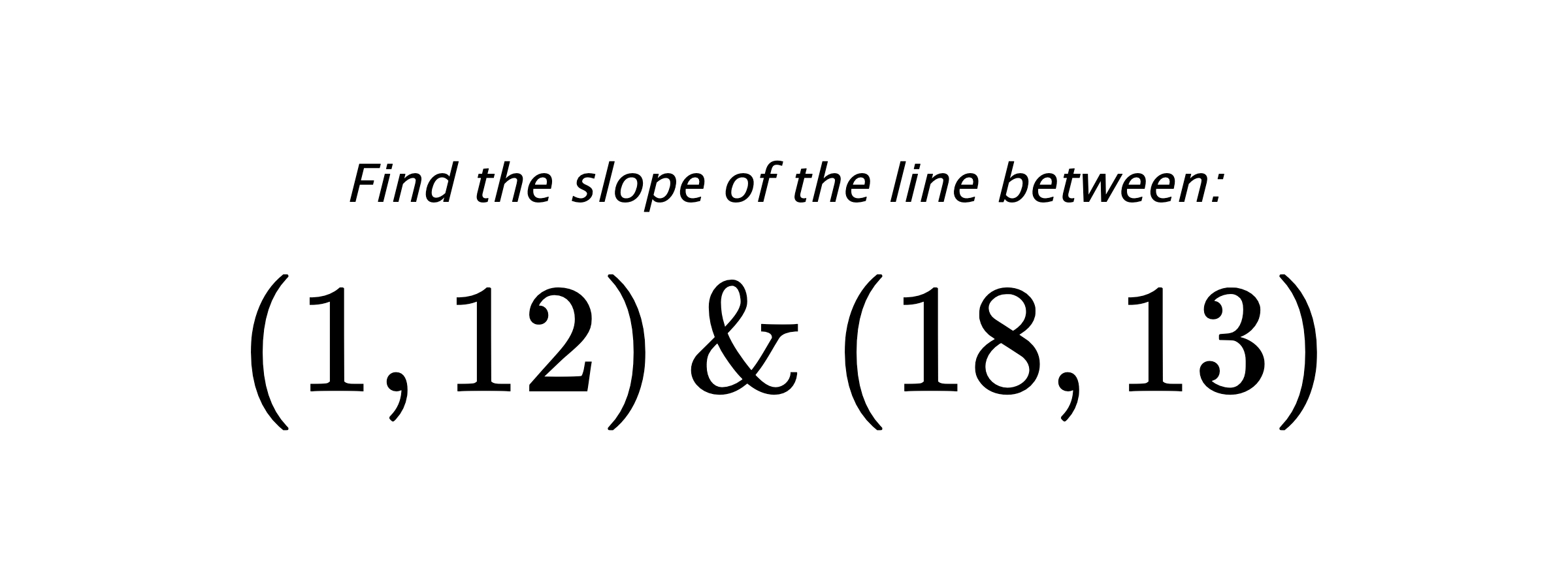 Find the slope of the line between: $ (1,12) \hspace{0.5cm} \text{&} \hspace{0.5cm} (18,13) $