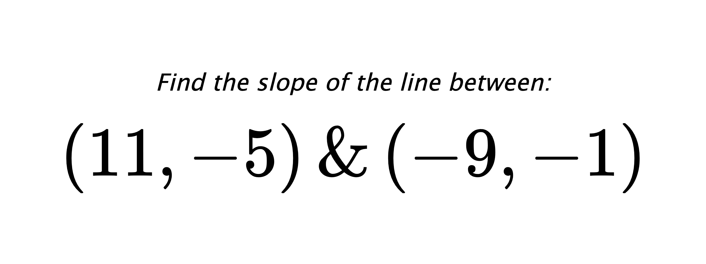 Find the slope of the line between: $ (11,-5) \hspace{0.5cm} \text{&} \hspace{0.5cm} (-9,-1) $