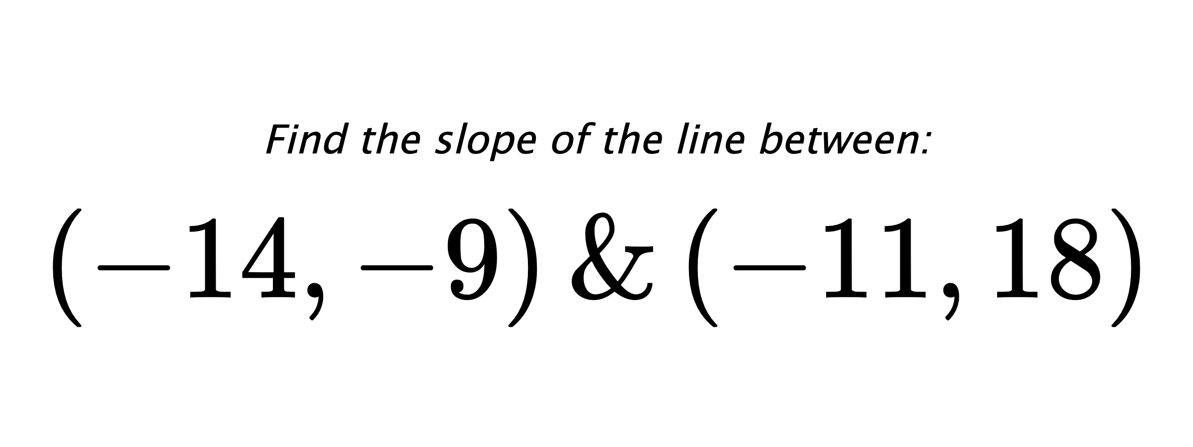 Find the slope of the line between: $ (-14,-9) \hspace{0.5cm} \text{&} \hspace{0.5cm} (-11,18) $