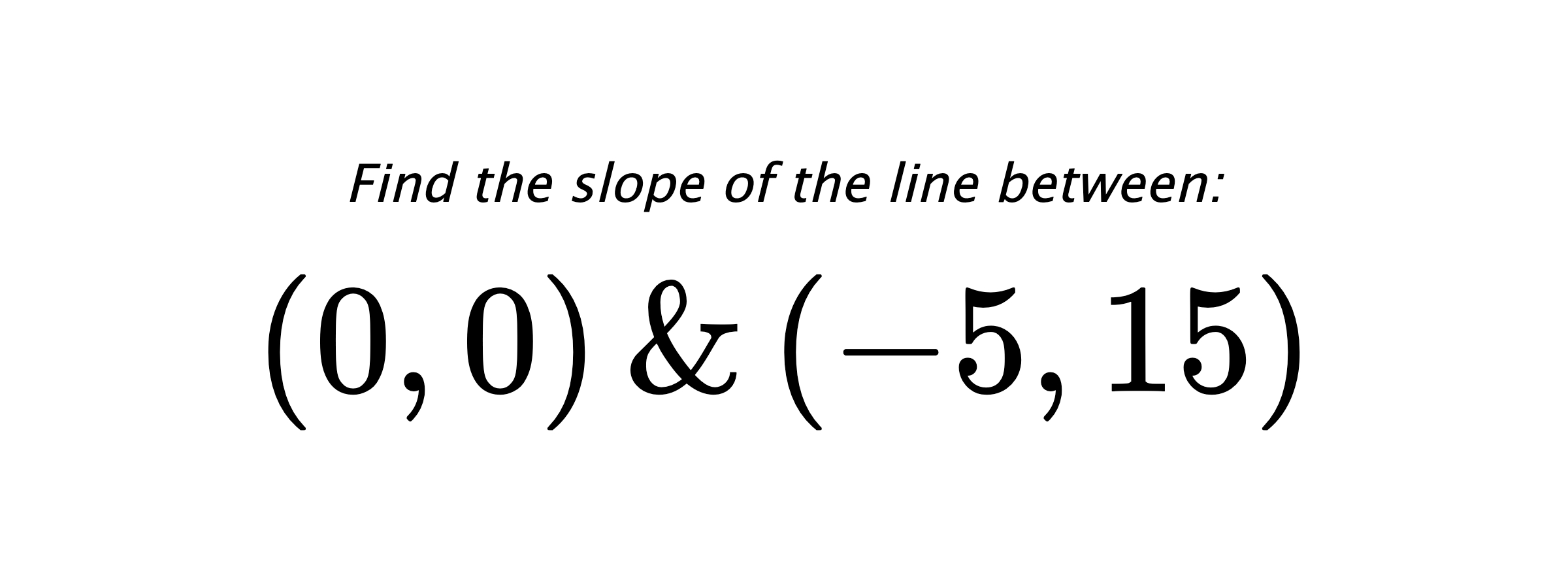 Find the slope of the line between: $ (0,0) \hspace{0.5cm} \text{&} \hspace{0.5cm} (-5,15) $