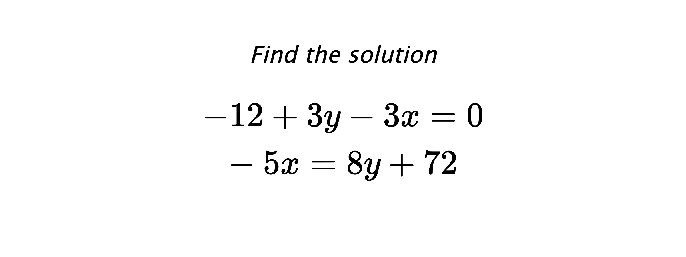 Find the solution $$ -12+3y-3x=0 \\ -5x=8y+72 $$