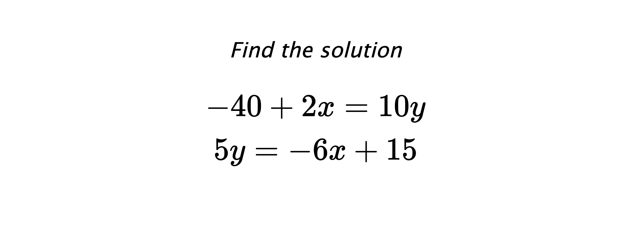 Find the solution $$ -40+2x=10y \\ 5y=-6x+15 $$