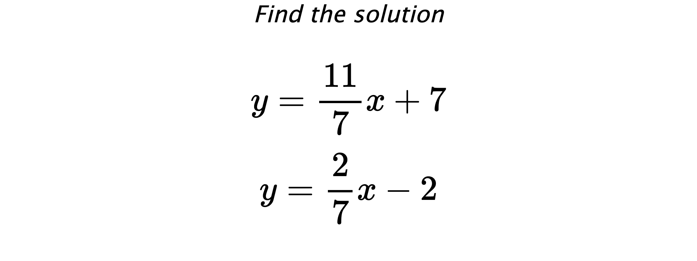 Find the solution $$ y=\frac{11}{7}x+7 \\ y=\frac{2}{7}x-2 $$