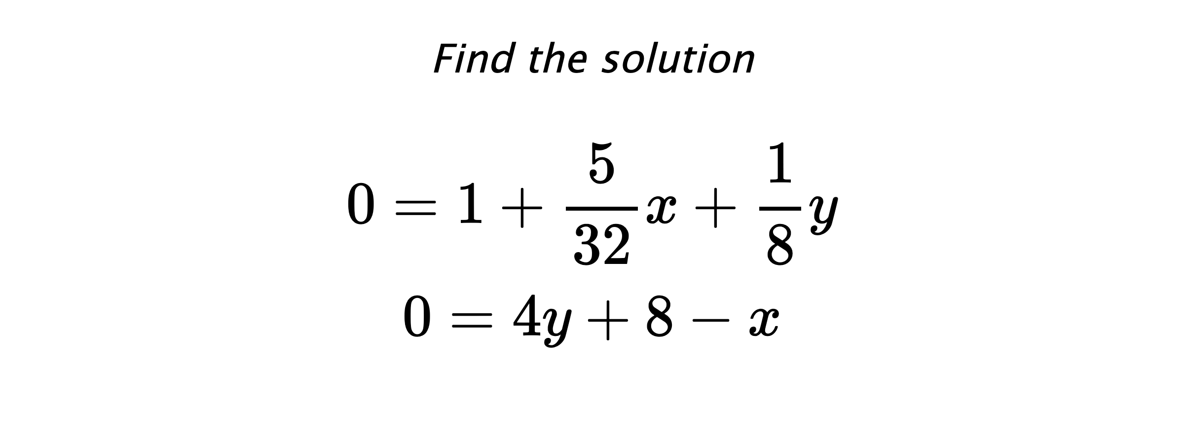 Find the solution $$ 0=1+\frac{5}{32}x+\frac{1}{8}y \\ 0=4y+8-x $$