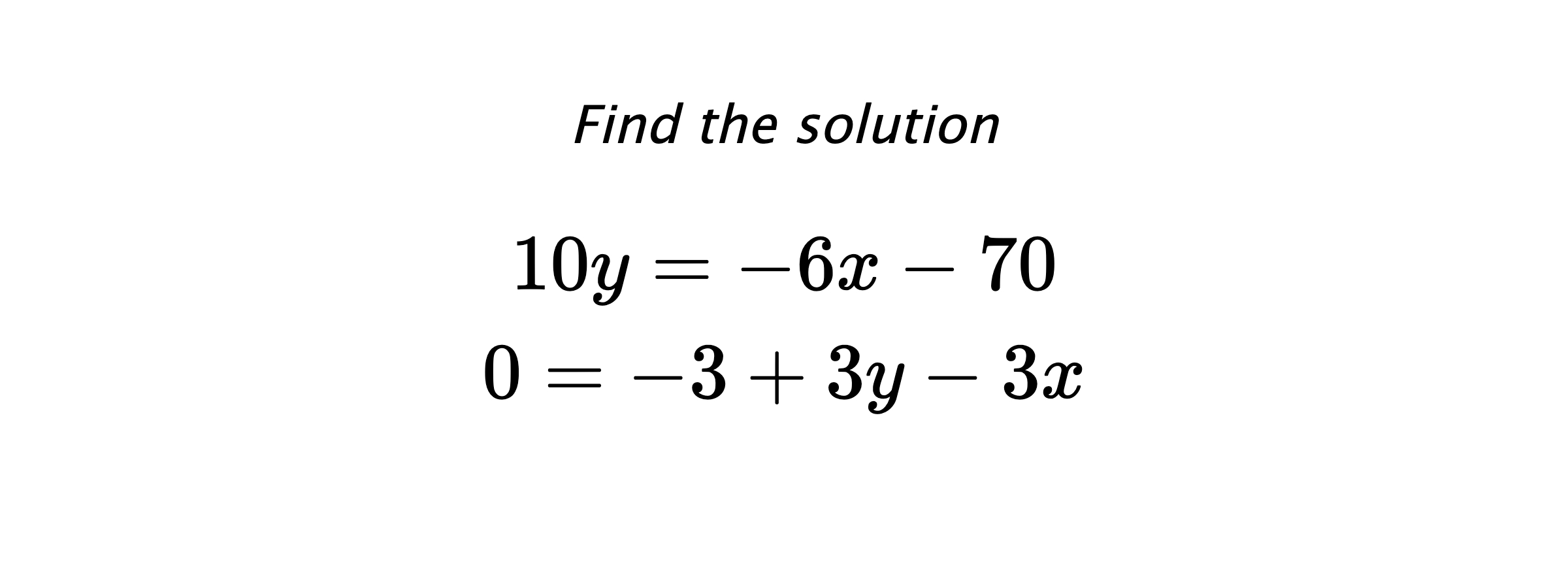 Find the solution $$ 10y=-6x-70 \\ 0=-3+3y-3x $$