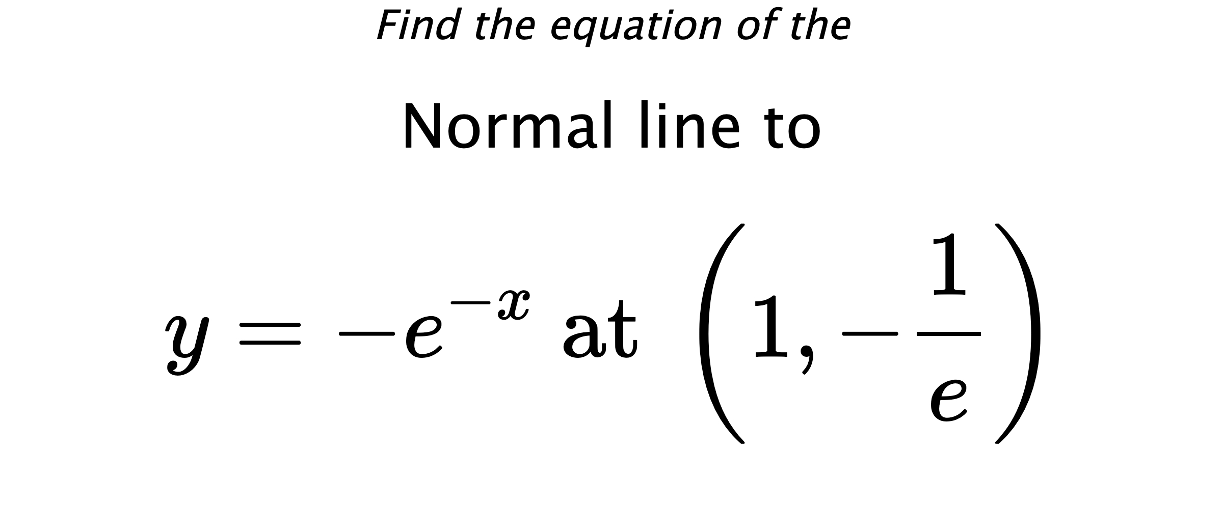 Find the equation of the Normal line to $$ y=-e^{-x} \text{ at } \left(1,-\frac{1}{e}\right) $$