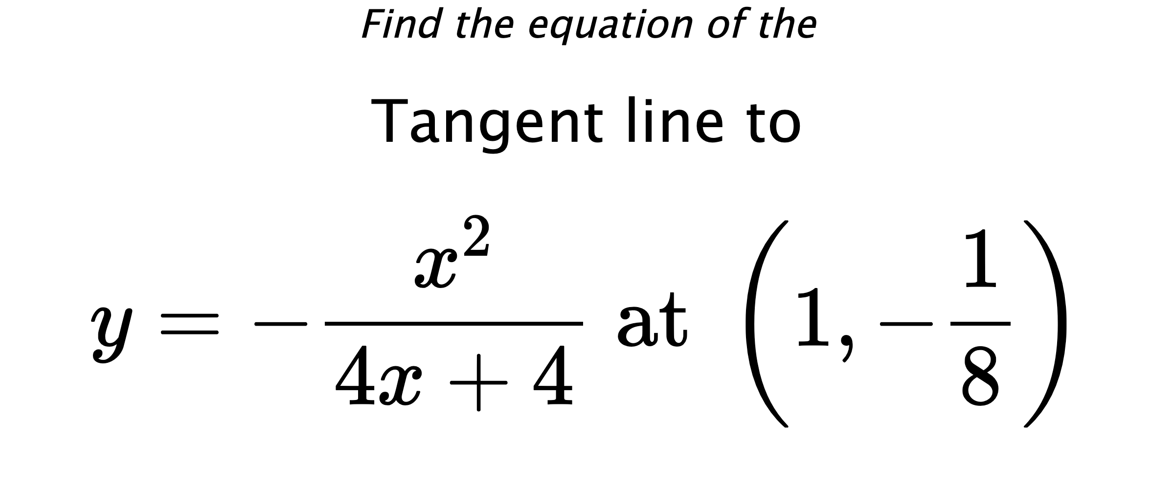 Find the equation of the Tangent line to $$ y=-\frac{x^2}{4x+4} \text{ at } \left(1,-\frac{1}{8}\right) $$