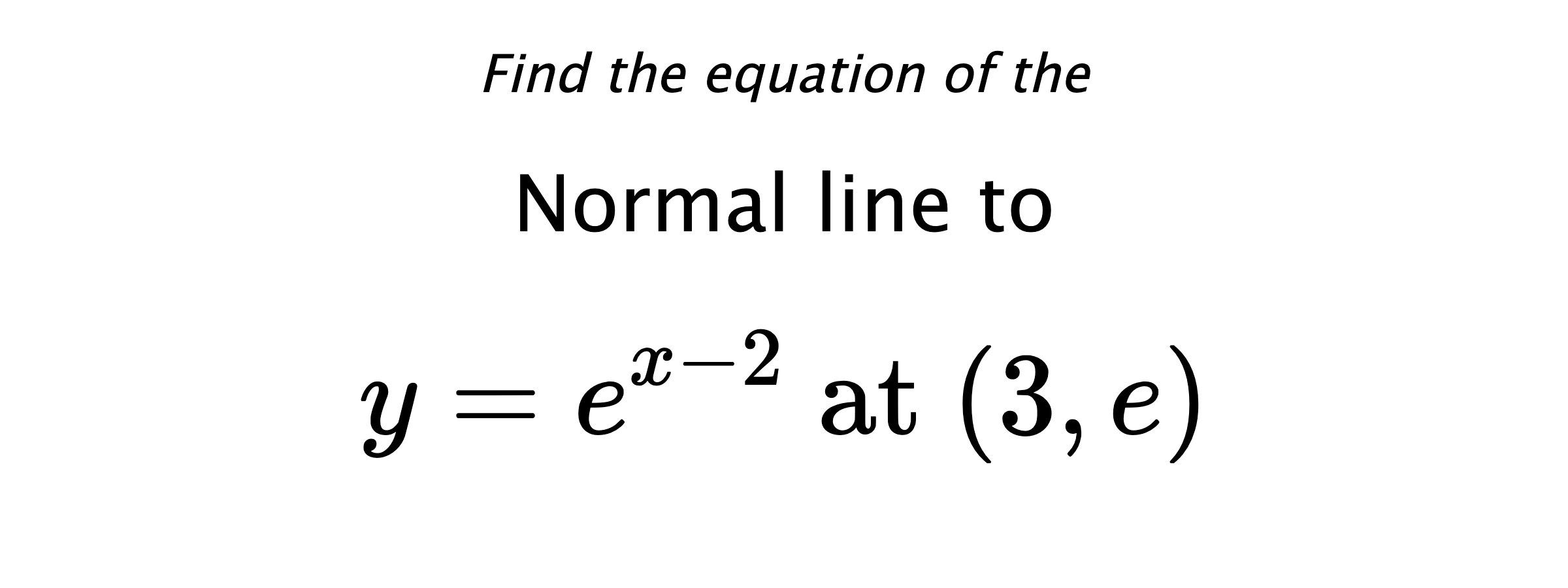 Find the equation of the Normal line to $$ y=e^{x-2} \text{ at } (3,e) $$