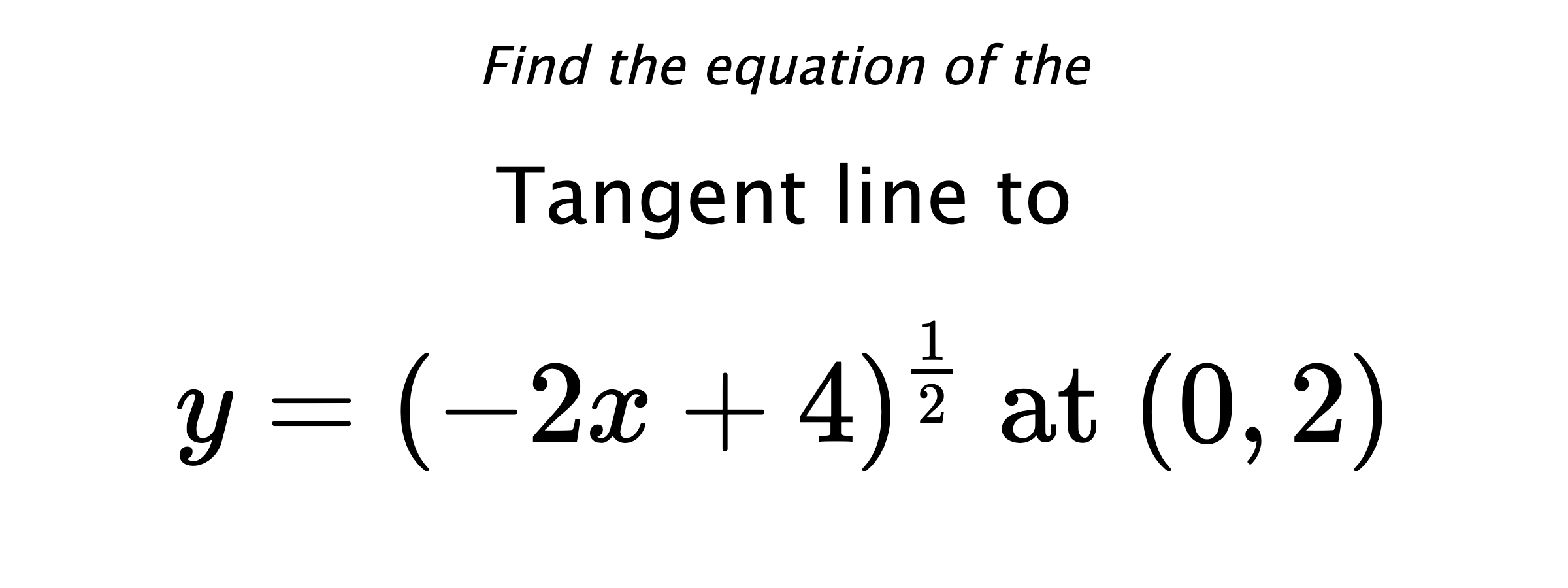 Find the equation of the Tangent line to $$ y=(-2x+4)^{\frac{1}{2}} \text{ at } (0,2) $$