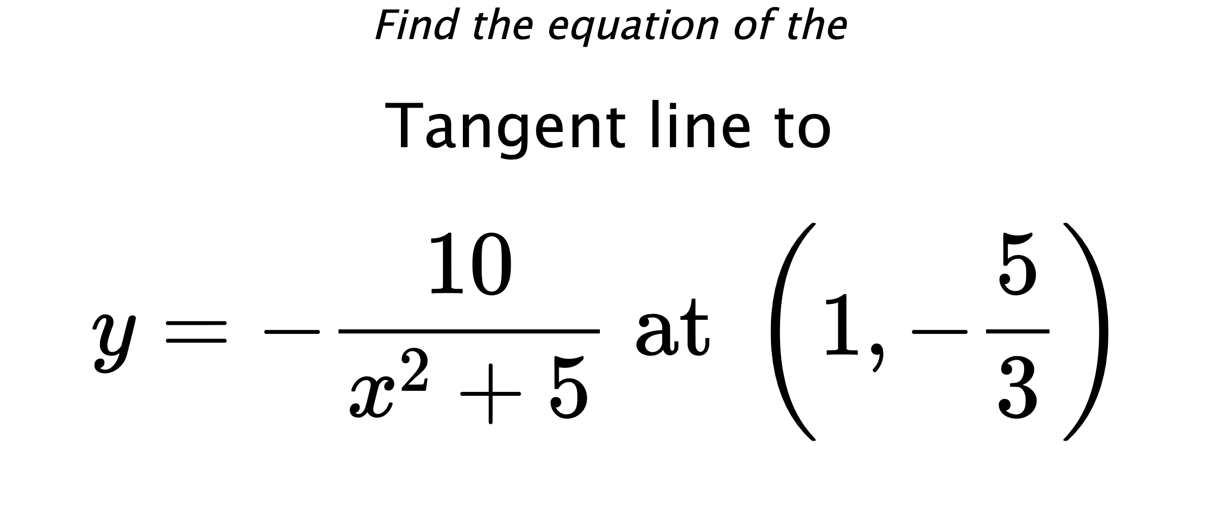 Find the equation of the Tangent line to $$ y=-\frac{10}{x^2+5} \text{ at } \left(1,-\frac{5}{3}\right) $$