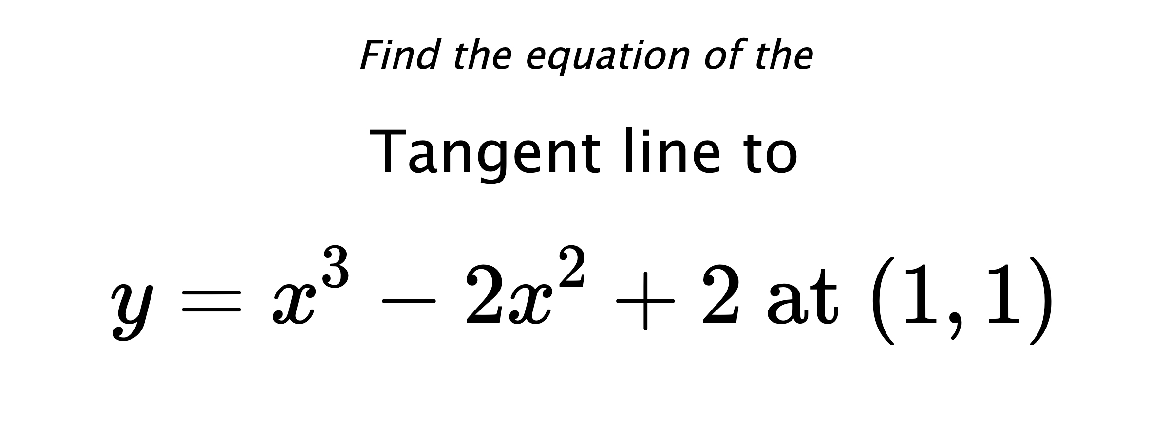 Find the equation of the Tangent line to $$ y=x^3-2x^2+2 \text{ at } (1,1) $$