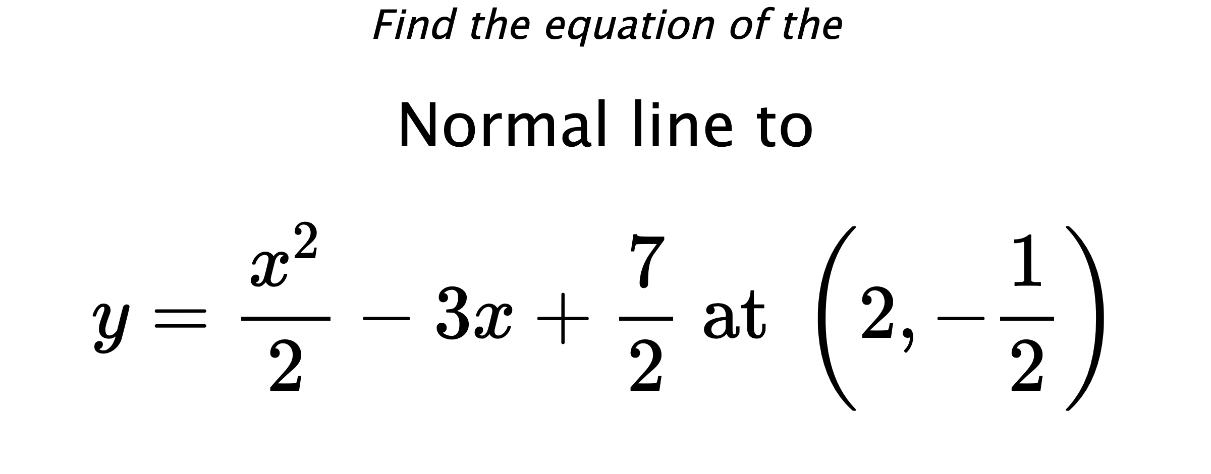 Find the equation of the Normal line to $$ y=\frac{x^2}{2}-3x+\frac{7}{2} \text{ at } \left(2,-\frac{1}{2}\right) $$