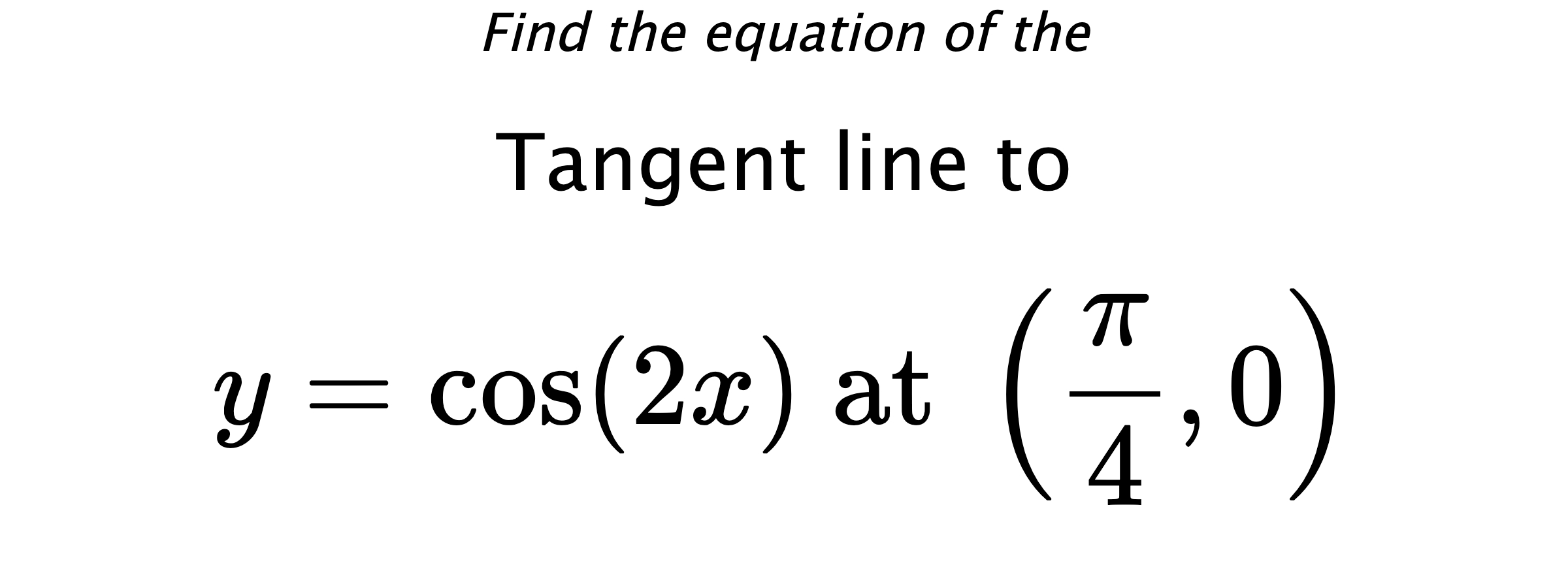 Find the equation of the Tangent line to $$ y=\cos(2x) \text{ at } \left(\frac{\pi}{4},0\right) $$