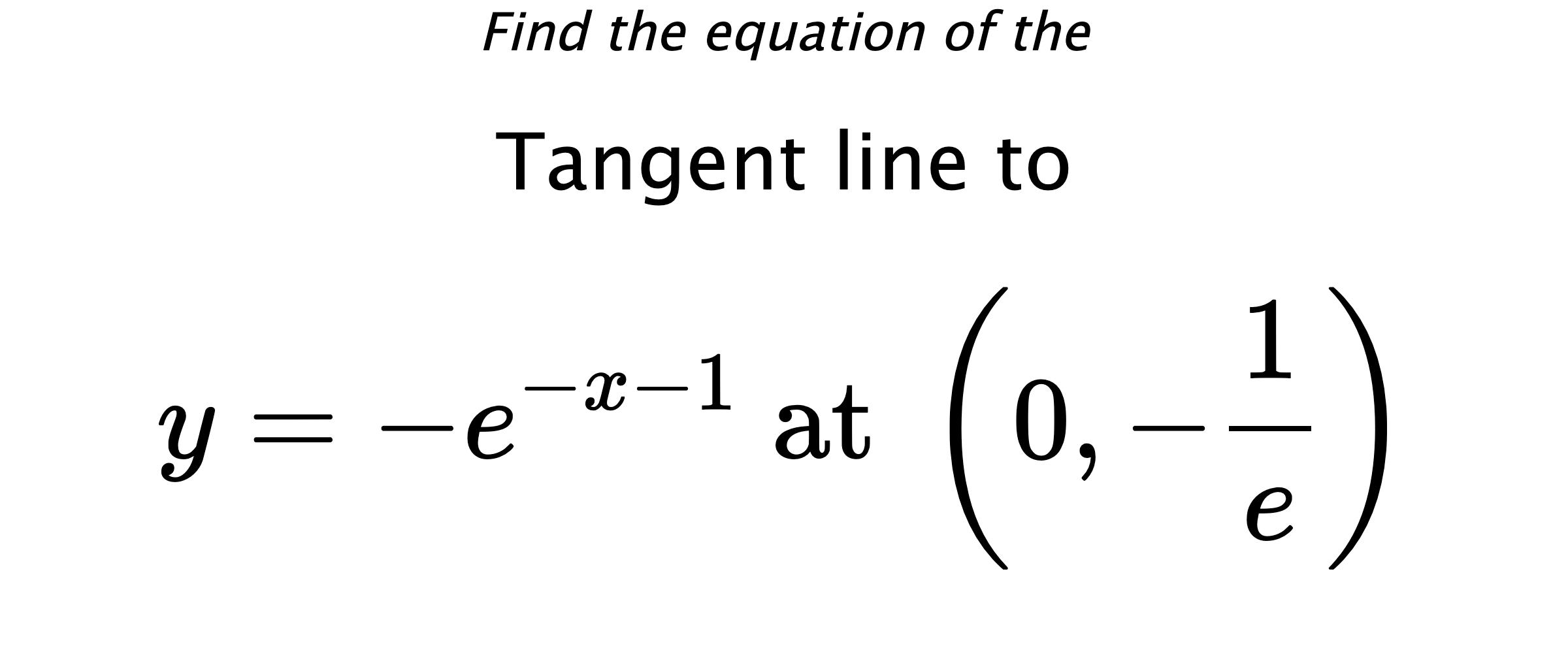 Find the equation of the Tangent line to $$ y=-e^{-x-1} \text{ at } \left(0,-\frac{1}{e}\right) $$