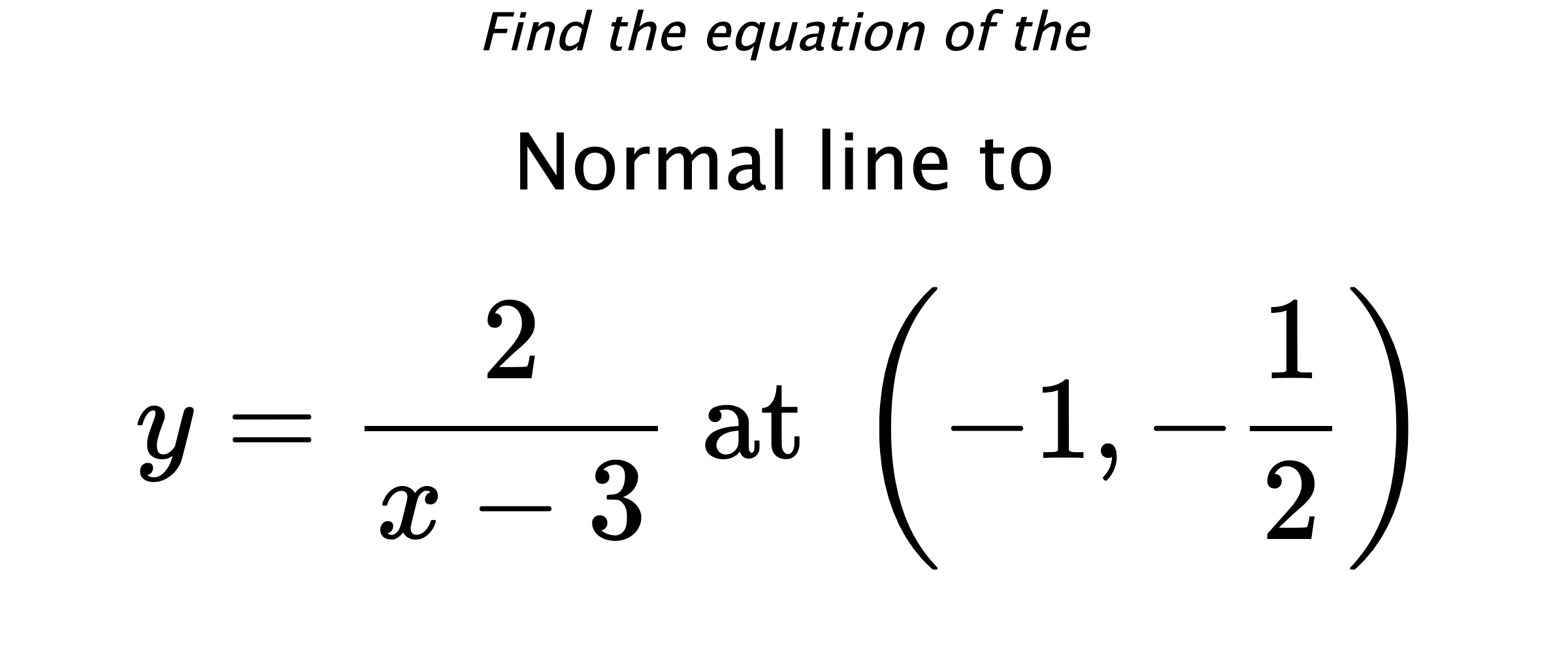 Find the equation of the Normal line to $$ y=\frac{2}{x-3} \text{ at } \left(-1,-\frac{1}{2}\right) $$