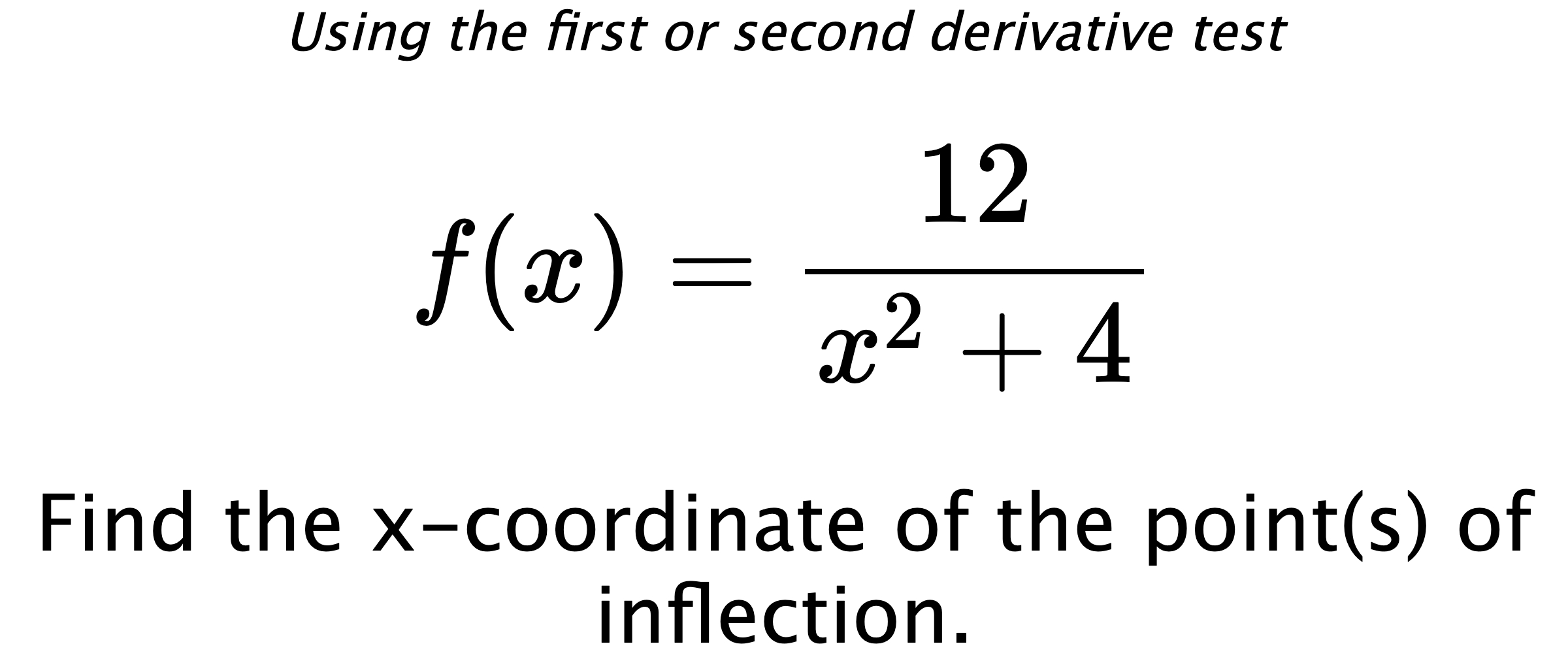 Using the first or second derivative test $$ f(x)=\frac{12}{x^2+4} $$ Find the x-coordinate of the point(s) of inflection.
