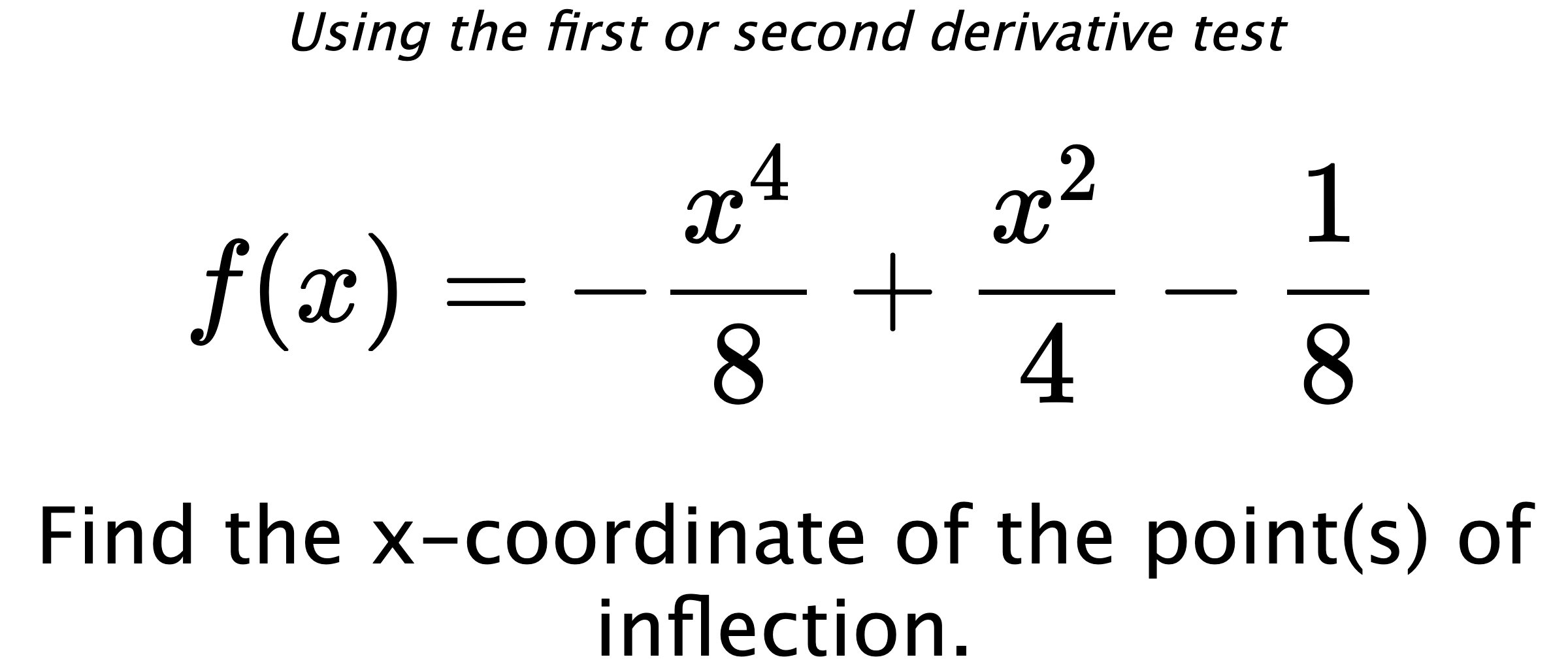 Using the first or second derivative test $$ f(x)=-\frac{x^4}{8}+\frac{x^2}{4}-\frac{1}{8} $$ Find the x-coordinate of the point(s) of inflection.
