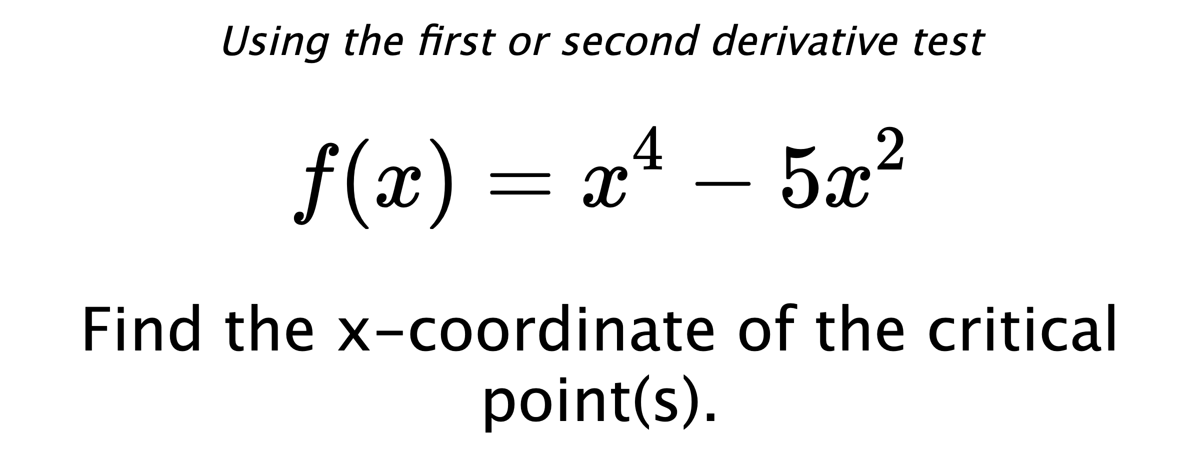 Using the first or second derivative test $$ f(x)=x^4-5x^2 $$ Find the x-coordinate of the critical point(s).