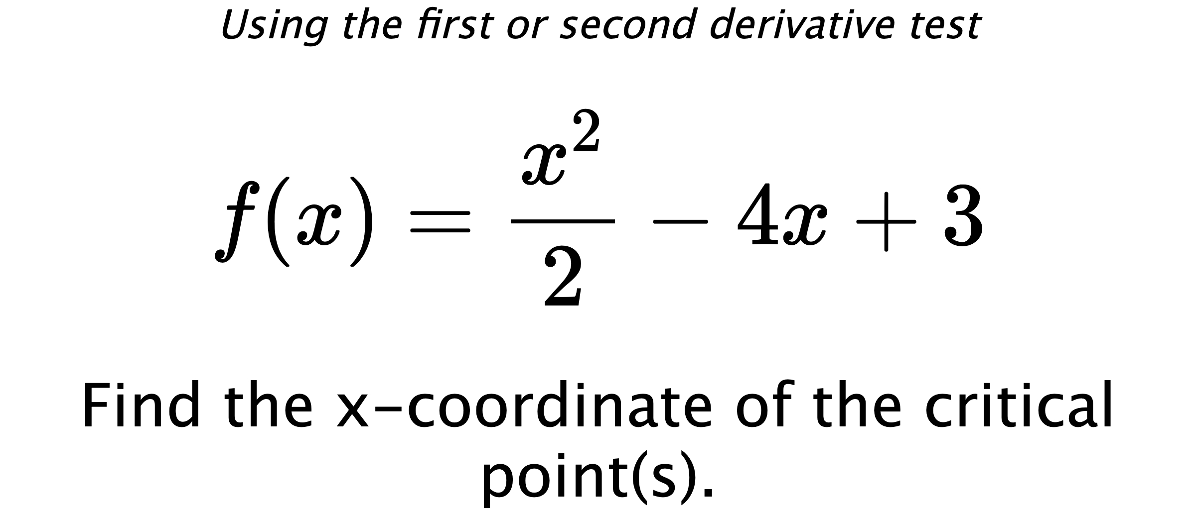 Using the first or second derivative test $$ f(x)=\frac{x^{2}}{2}-4x+3 $$ Find the x-coordinate of the critical point(s).