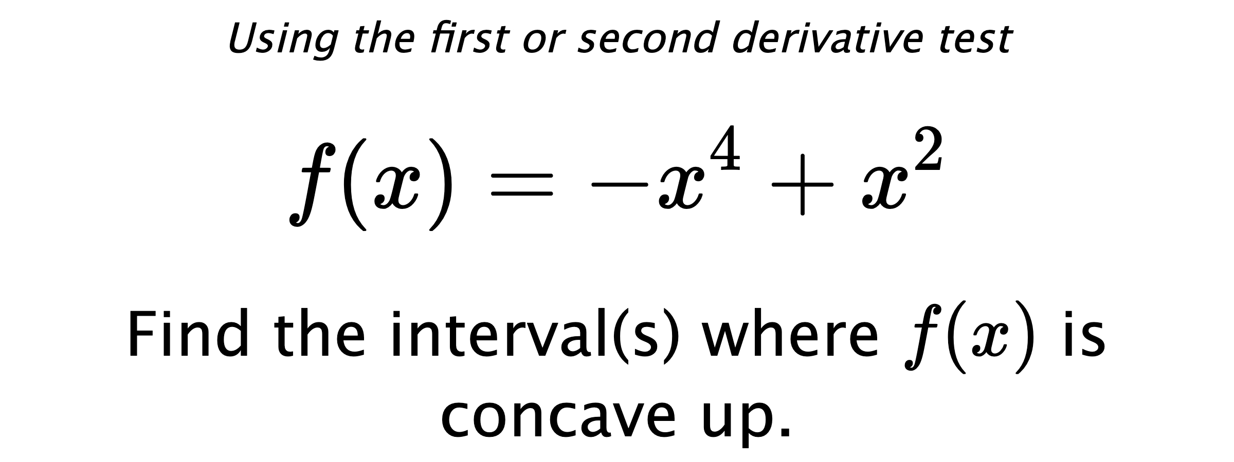 Using the first or second derivative test $$ f(x)=-x^4+x^2 $$ Find the interval(s) where $ f(x) $ is concave up.
