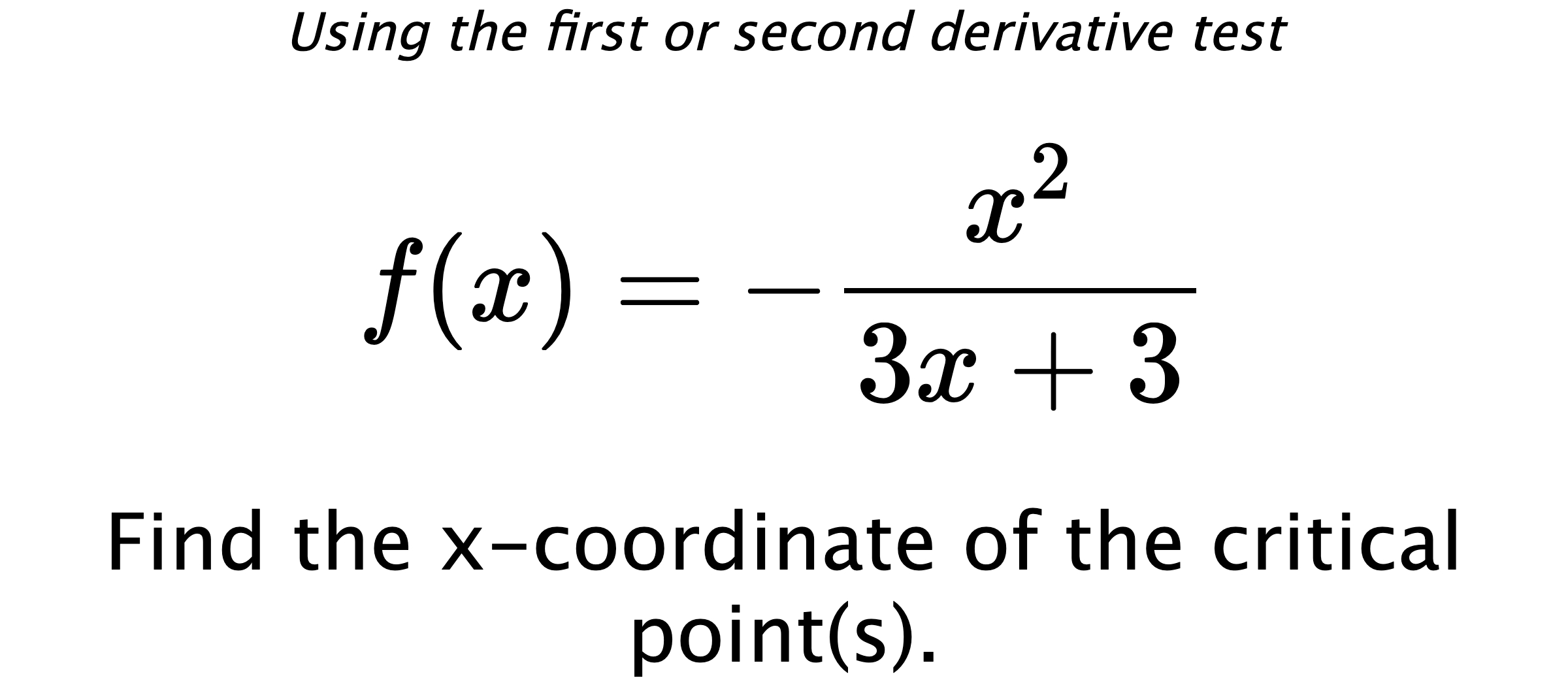 Using the first or second derivative test $$ f(x)=-\frac{x^2}{3x+3} $$ Find the x-coordinate of the critical point(s).