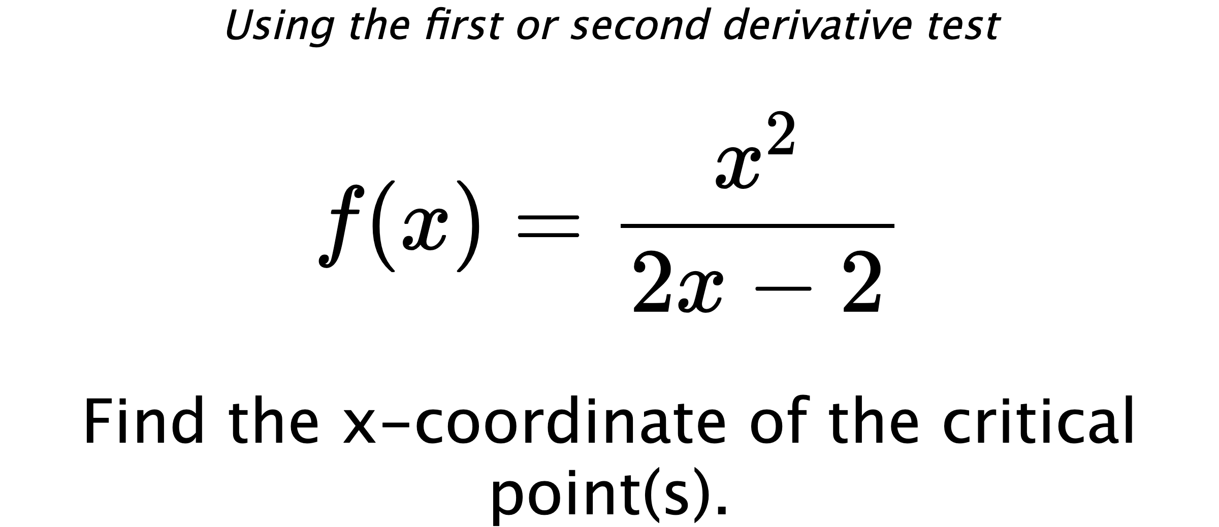 Using the first or second derivative test $$ f(x)=\frac{x^2}{2x-2} $$ Find the x-coordinate of the critical point(s).