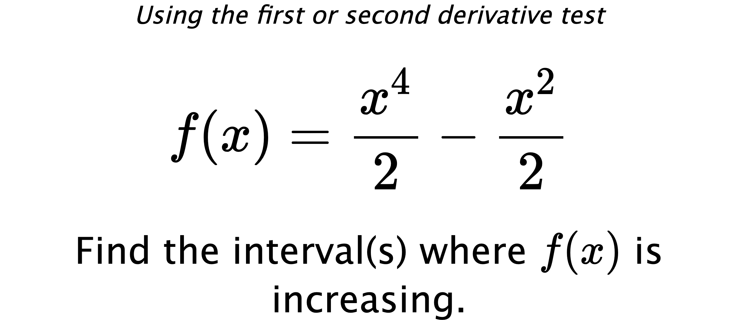 Using the first or second derivative test $$ f(x)=\frac{x^4}{2}-\frac{x^2}{2} $$ Find the interval(s) where $ f(x) $ is increasing.