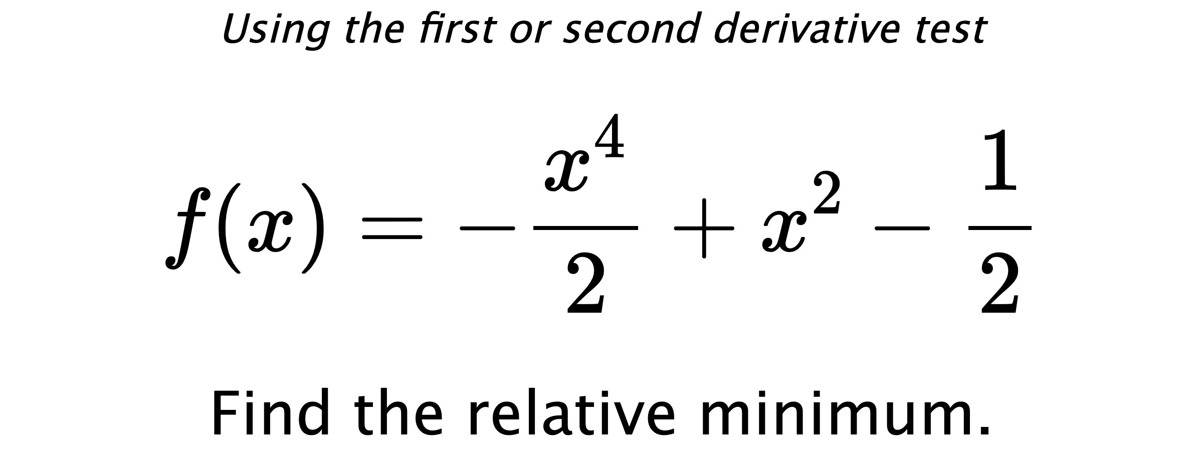 Using the first or second derivative test $$ f(x)=-\frac{x^4}{2}+x^2-\frac{1}{2} $$ Find the relative minimum.