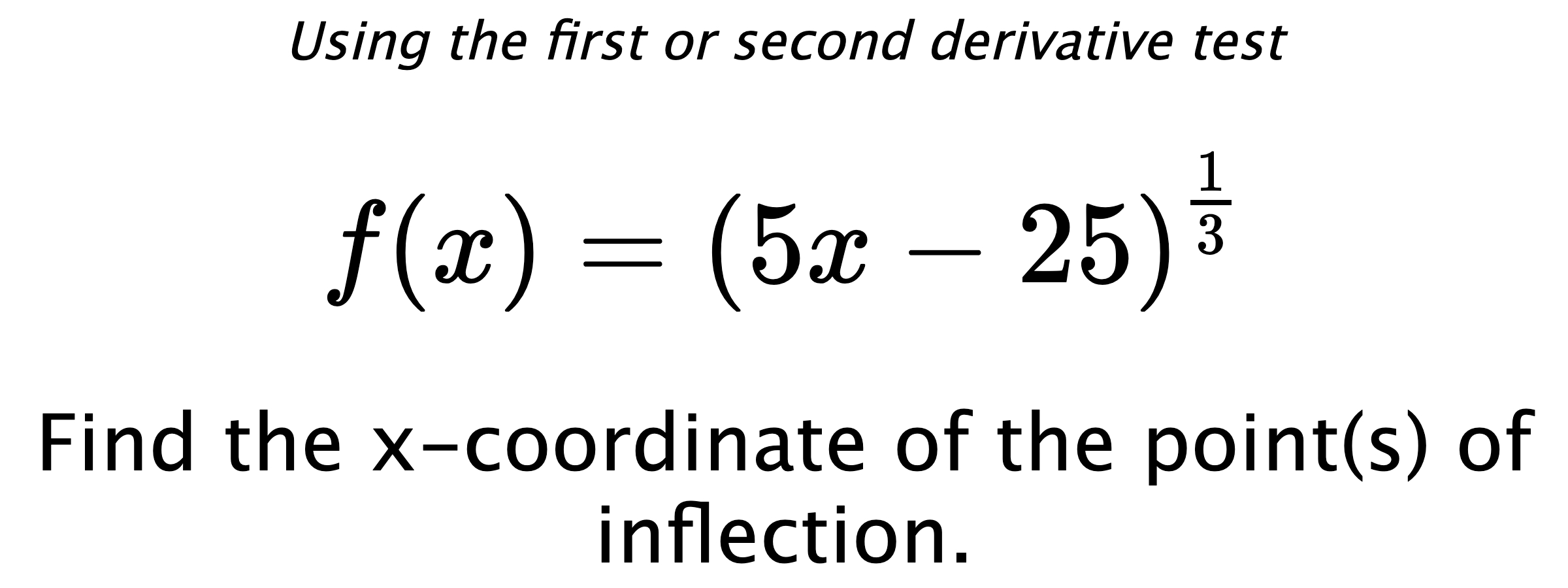 Using the first or second derivative test $$ f(x)=\left(5x-25\right)^{\frac{1}{3}} $$ Find the x-coordinate of the point(s) of inflection.