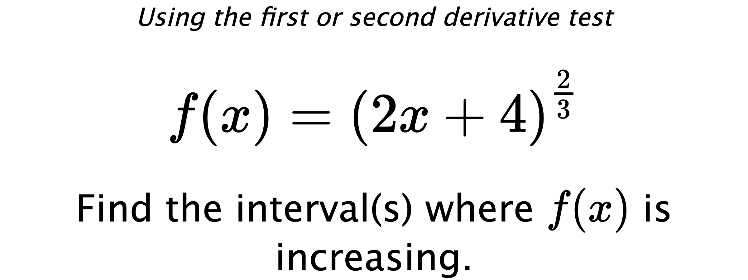 Using the first or second derivative test $$ f(x)=\left(2x+4\right)^{\frac{2}{3}} $$ Find the interval(s) where $ f(x) $ is increasing.
