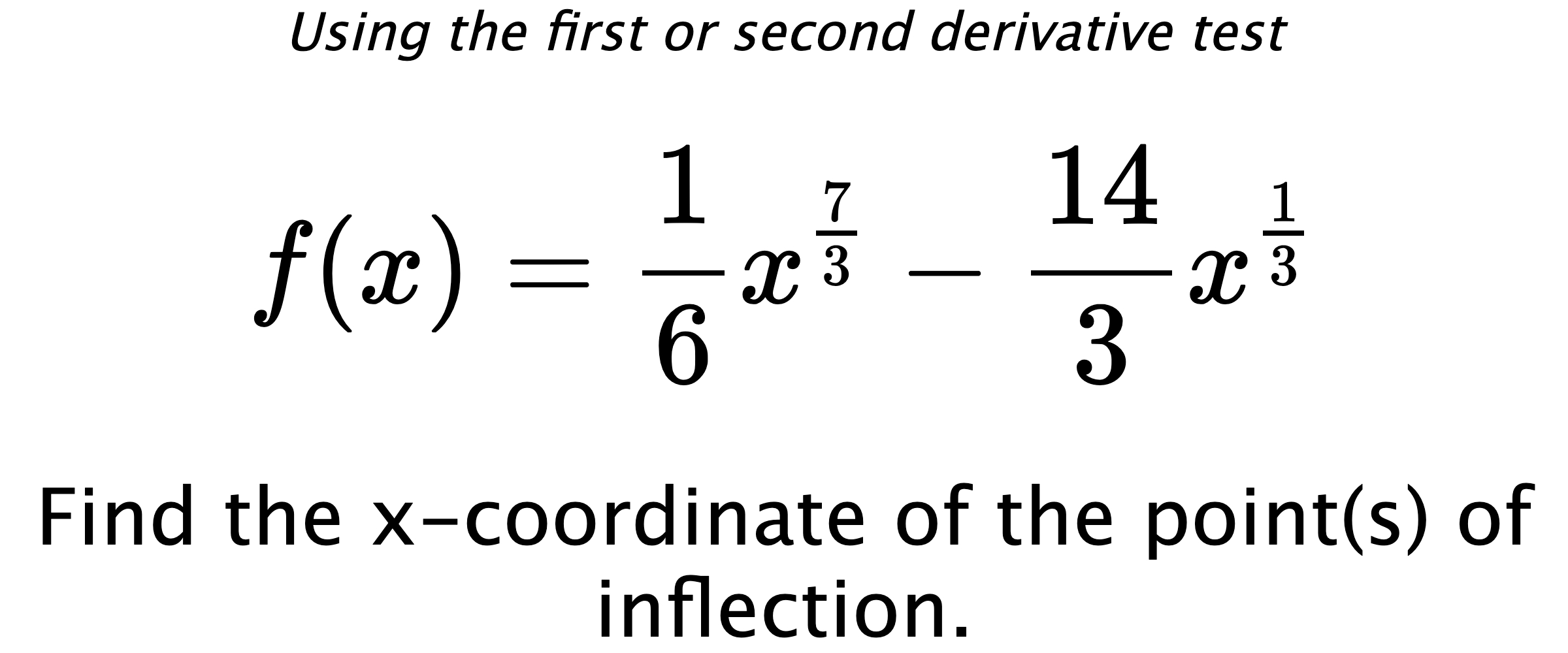 Using the first or second derivative test $$ f(x)=\frac{1}{6}x^{\frac{7}{3}}-\frac{14}{3}x^{\frac{1}{3}} $$ Find the x-coordinate of the point(s) of inflection.