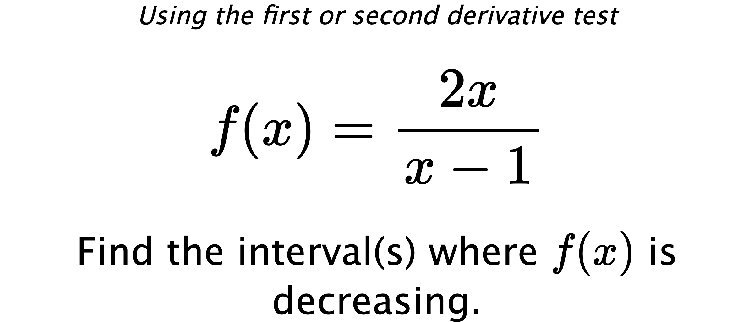 Using the first or second derivative test $$ f(x)=\frac{2x}{x-1} $$ Find the interval(s) where $ f(x) $ is decreasing.