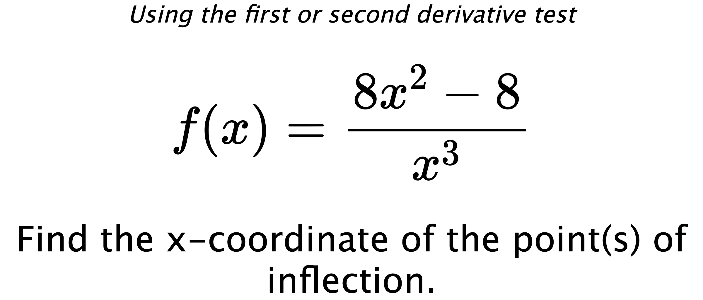 Using the first or second derivative test $$ f(x)=\frac{8x^2-8}{x^3} $$ Find the x-coordinate of the point(s) of inflection.