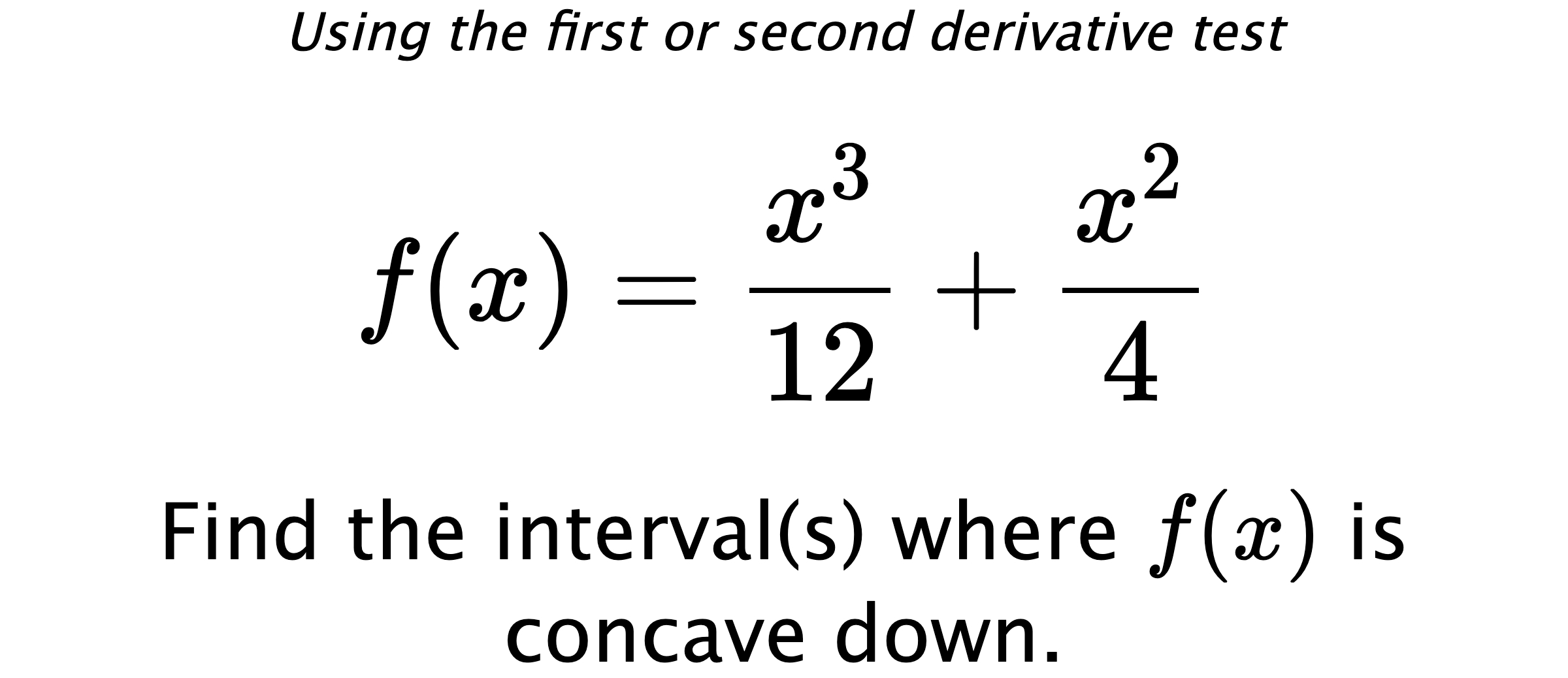 Using the first or second derivative test $$ f(x)=\frac{x^3}{12}+\frac{x^2}{4} $$ Find the interval(s) where  $ f(x) $ is concave down.