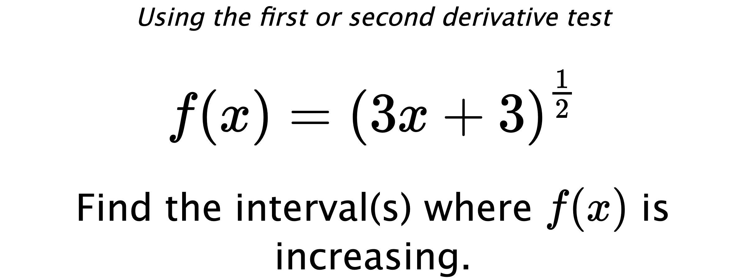 Using the first or second derivative test $$ f(x)=\left(3x+3\right)^{\frac{1}{2}} $$ Find the interval(s) where $ f(x) $ is increasing.