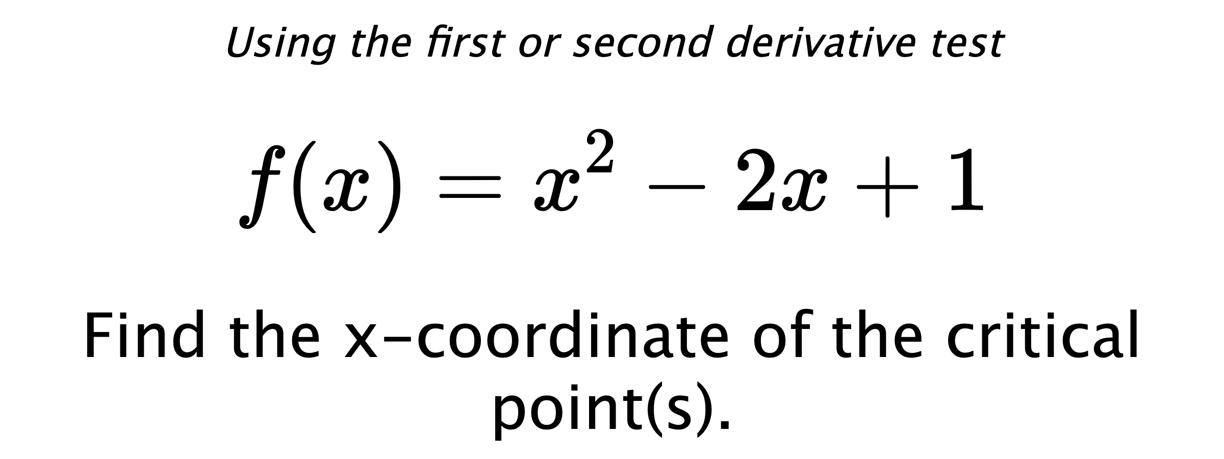 Using the first or second derivative test $$ f(x)=x^2-2x+1 $$ Find the x-coordinate of the critical point(s).