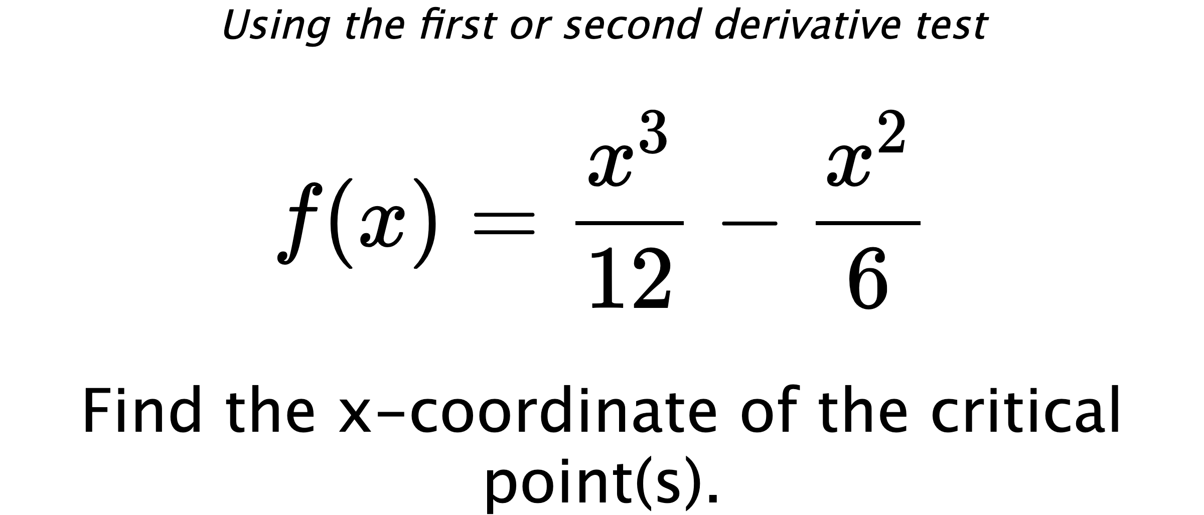 Using the first or second derivative test $$ f(x)=\frac{x^3}{12}-\frac{x^2}{6} $$ Find the x-coordinate of the critical point(s).